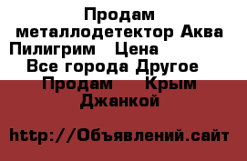 Продам металлодетектор Аква Пилигрим › Цена ­ 17 000 - Все города Другое » Продам   . Крым,Джанкой